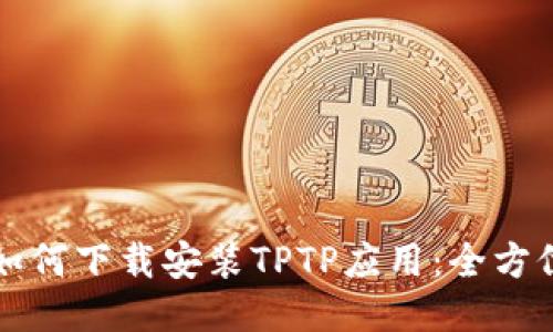 优质如何下载安装TPTP应用：全方位指南