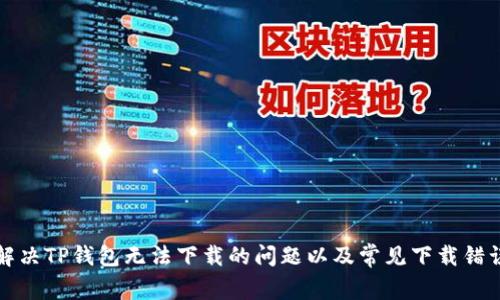 如何解决TP钱包无法下载的问题以及常见下载错误解析