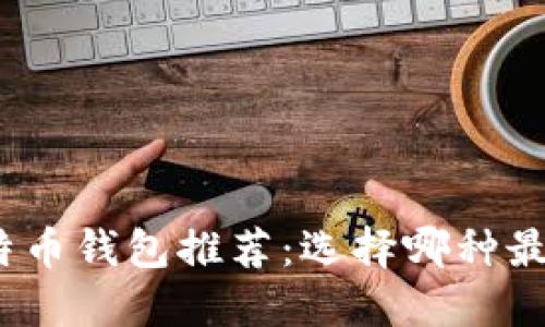 最佳比特币钱包推荐：选择哪种最适合你？