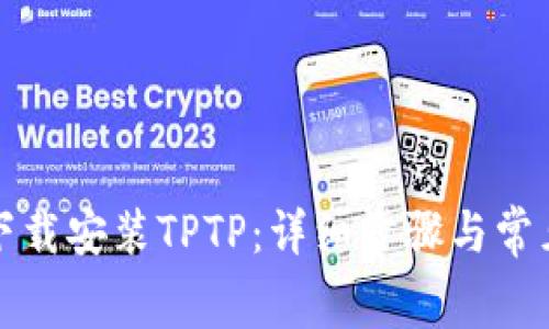如何免费下载安装TPTP：详细步骤与常见疑问解答