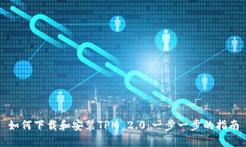 如何下载和安装TPM 2.0：一步一步的指南