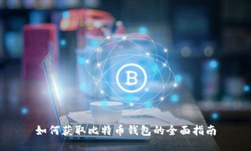 如何获取比特币钱包的全面指南