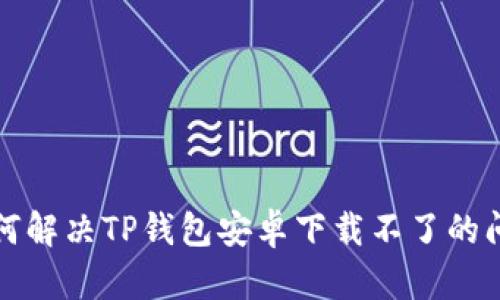 如何解决TP钱包安卓下载不了的问题
