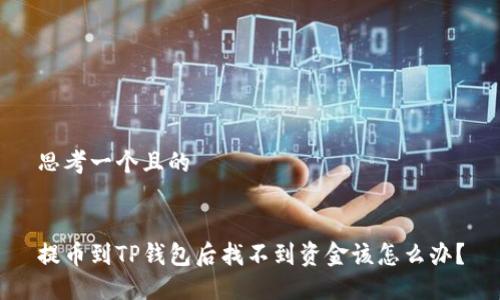 思考一个且的  


提币到TP钱包后找不到资金该怎么办？