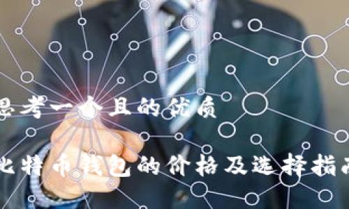 思考一个且的优质

比特币钱包的价格及选择指南