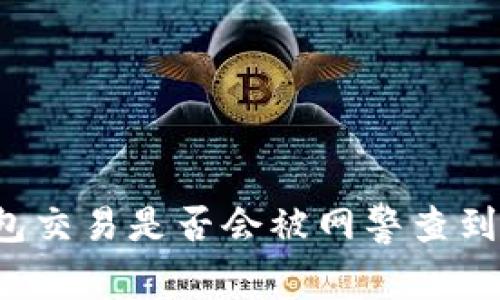 区块链钱包交易是否会被网警查到？真相揭秘